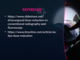 REFERENCE
• https://www.slideshare.net/
drtarungoyal/dose-reduction-in-
conventional-radiography-and-
fluoroscopy
• https://www.itnonline.com/article/six-
tips-dose-reduction
 