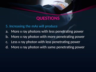 QUESTIONS
5. Increasing the mAs will produce
a. More x ray photons with less penetrating power
b. More x ray photon with more penetrating power
c. Less x ray photon with less penetrating power
d. More x ray photon with same penetrating power
 
