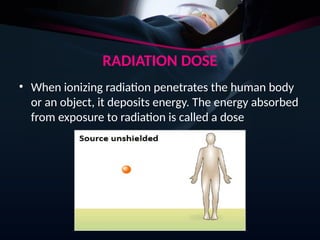 RADIATION DOSE
• When ionizing radiation penetrates the human body
or an object, it deposits energy. The energy absorbed
from exposure to radiation is called a dose
 