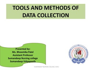 TOOLS AND METHODS OF
DATA COLLECTION
Presented by:
Ms. Bhoomika Patel
Assistant Professor
Sumandeep Nursing college
Sumandeep Vidyapeeth
SUMANDEEP NURSING COLLEGE, SVDU
 