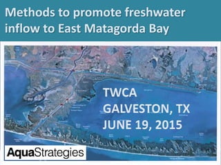 June 21, 2013
Methods to promote freshwater
inflow to East Matagorda Bay
 