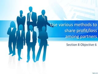 Use various methods to
share profit/loss
among partners
Section 8 Objective 6
 