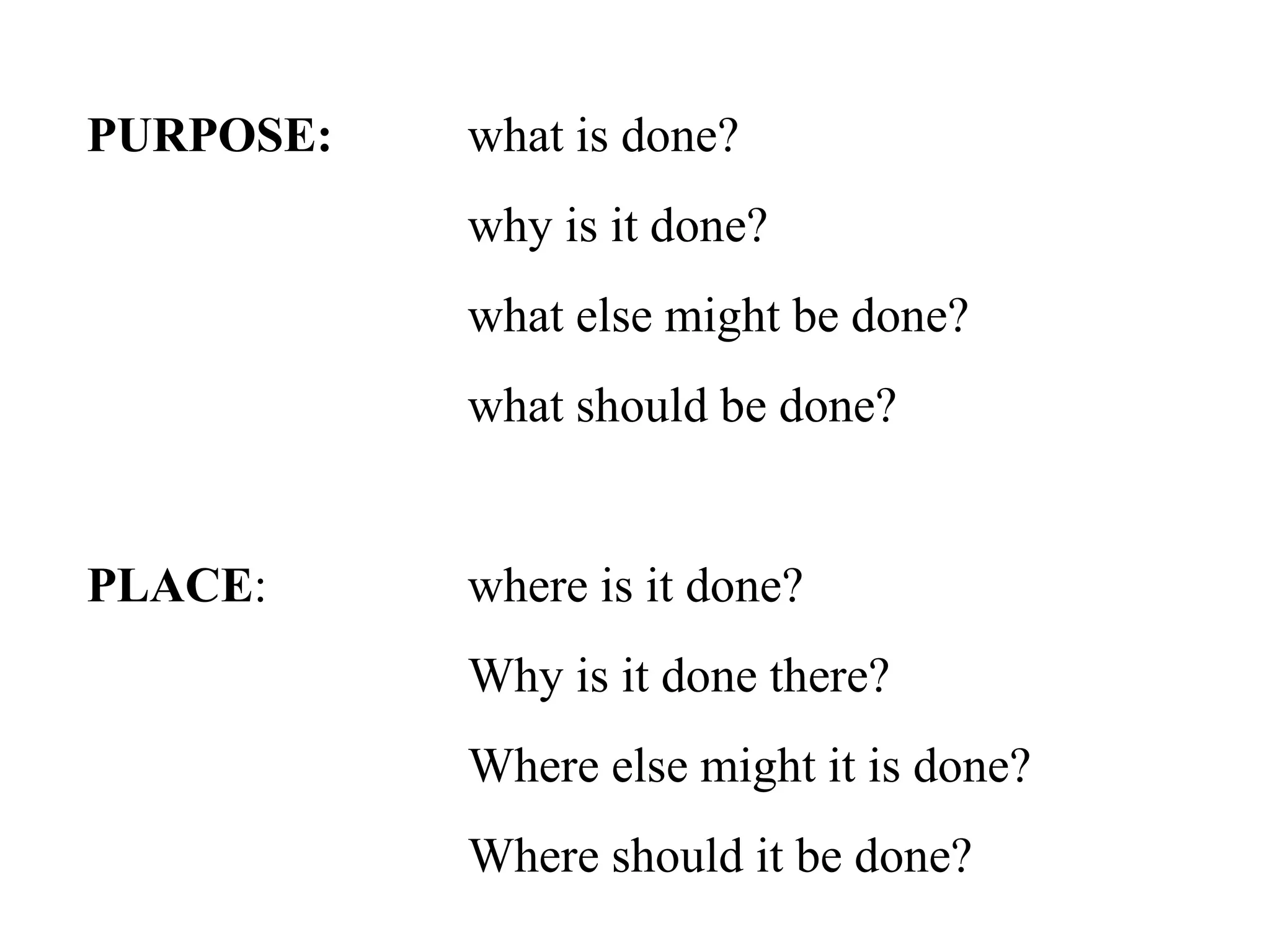 PURPOSE: what is done? why is it done? what else might be done? what should be done?   PLACE : where is it done? Why is it done there? Where else might it is done? Where should it be done? 