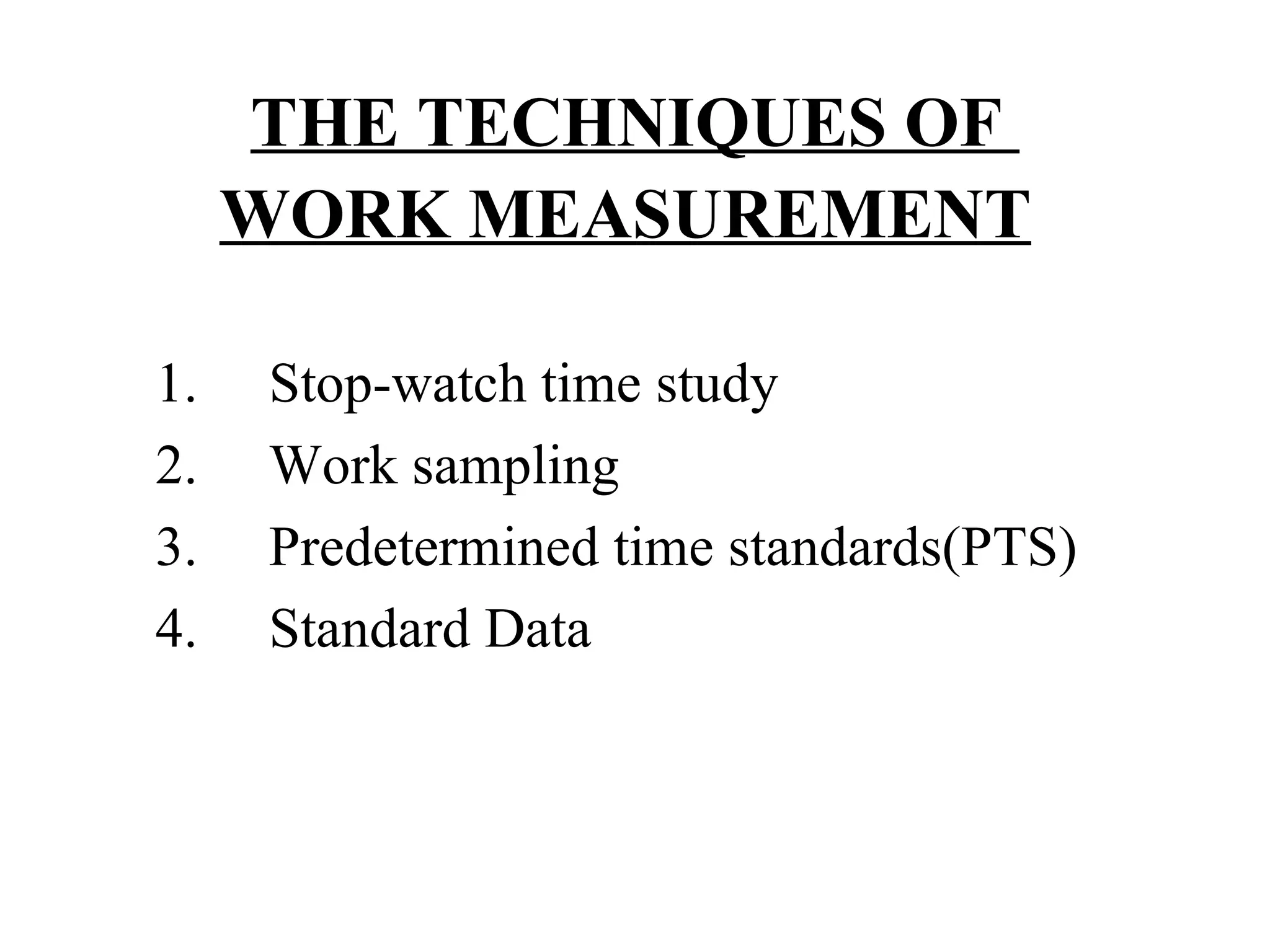 THE TECHNIQUES OF  WORK MEASUREMENT   1.     Stop-watch time study 2.     Work sampling 3.     Predetermined time standards(PTS) 4.     Standard Data 