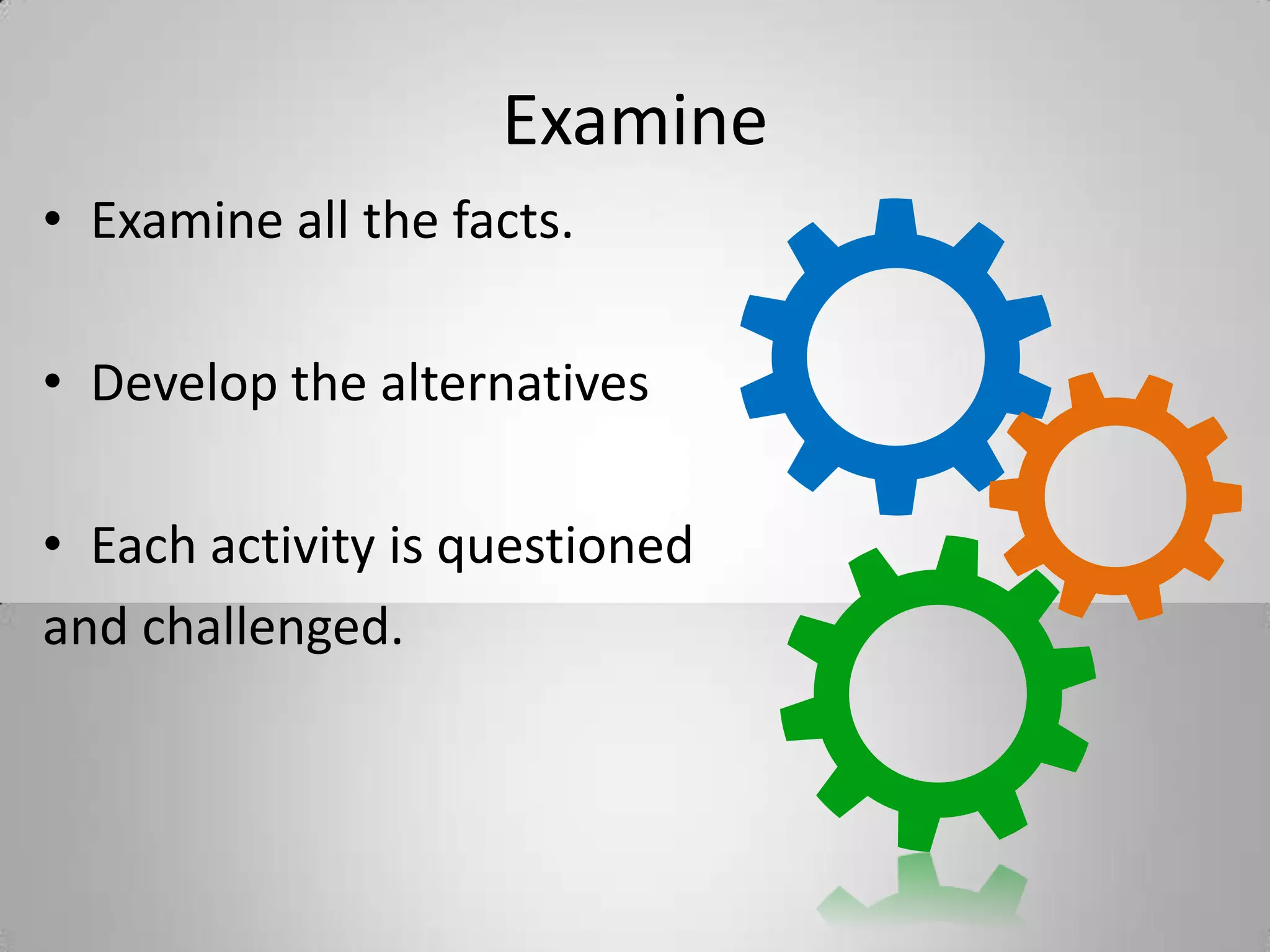 Examine
• Examine all the facts.
• Develop the alternatives
• Each activity is questioned
and challenged.
 