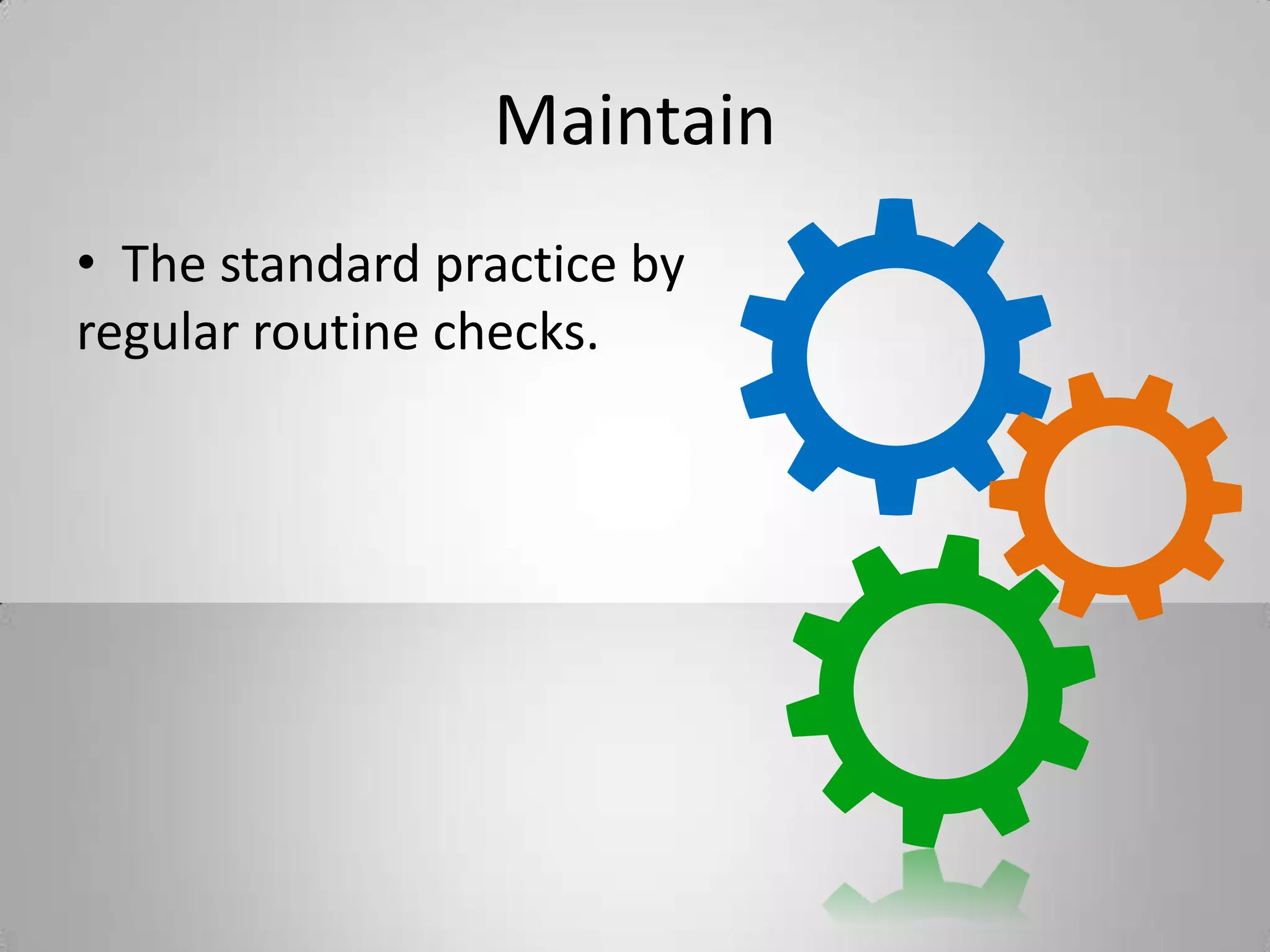 Maintain
• The standard practice by
regular routine checks.
 