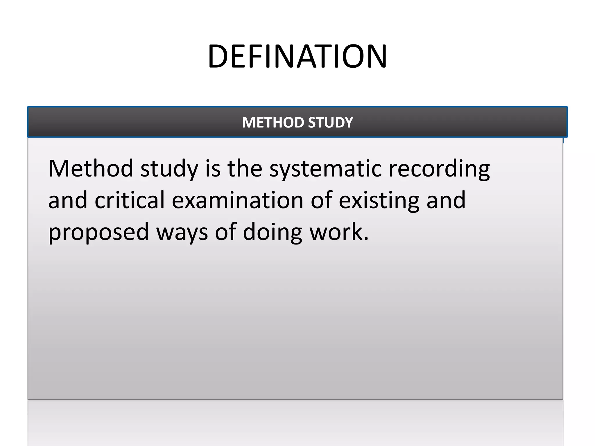 DEFINATION
Method study is the systematic recording
and critical examination of existing and
proposed ways of doing work.
METHOD STUDY
 