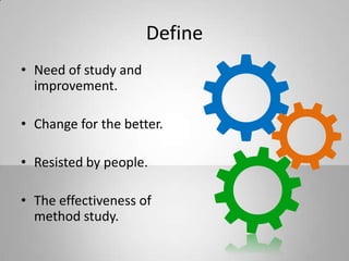 Define
• Need of study and
improvement.
• Change for the better.
• Resisted by people.
• The effectiveness of
method study.
 