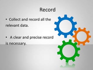 Record
• Collect and record all the
relevant data.
• A clear and precise record
is necessary.
 