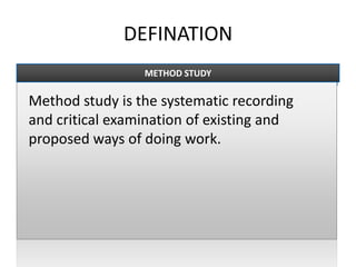 DEFINATION
Method study is the systematic recording
and critical examination of existing and
proposed ways of doing work.
METHOD STUDY
 