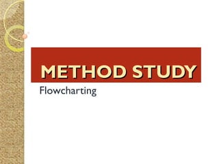 METHOD STUDYMETHOD STUDY
Flowcharting
 