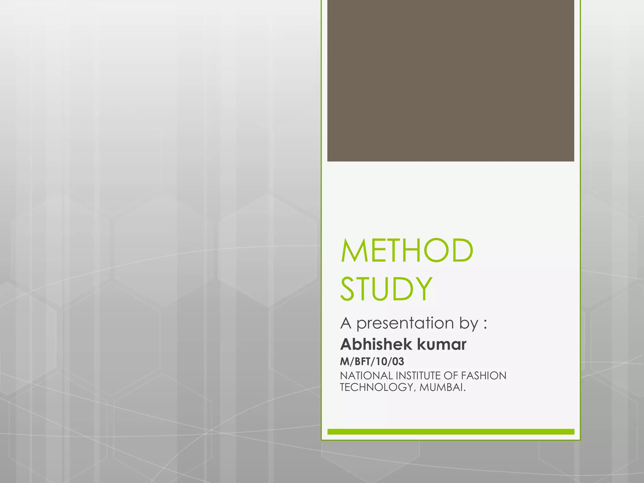 METHOD
STUDY
A presentation by :
Abhishek kumar
M/BFT/10/03
NATIONAL INSTITUTE OF FASHION
TECHNOLOGY, MUMBAI.
 