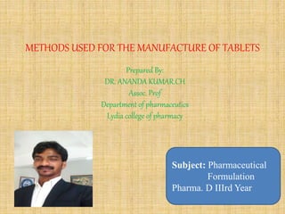 METHODS USED FOR THE MANUFACTURE OF TABLETS
Prepared By:
DR. ANANDA KUMAR.CH
Assoc. Prof
Department of pharmaceutics
Lydia college of pharmacy
Subject: Pharmaceutical
Formulation
Pharma. D IIIrd Year
 