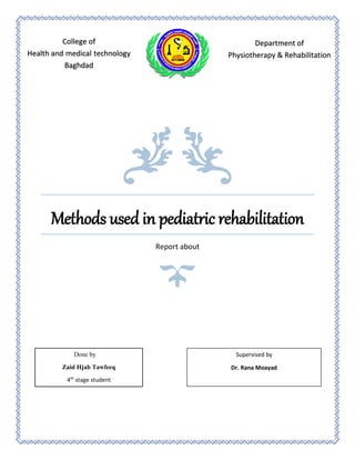 Methods used in pediatric rehabilitation
Report about
College of
Health and medical technology
Baghdad
Department of
Physiotherapy & Rehabilitation
Done by
Zaid Hjab Tawfeeq
4th
stage student
Supervised by
Dr. Rana Moayad
 