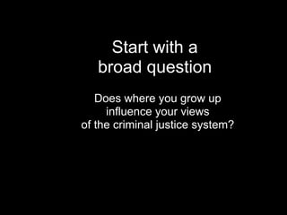 Start with a
   broad question
   Does where you grow up
     influence your views
of the criminal justice system?
 