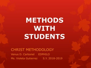 METHODS
WITH
STUDENTS
CHRIST METHODOLOGY
Venus D. Carbonel EDPHILO
Ms. Violeta Gutierrez S.Y. 2018-2019
 
