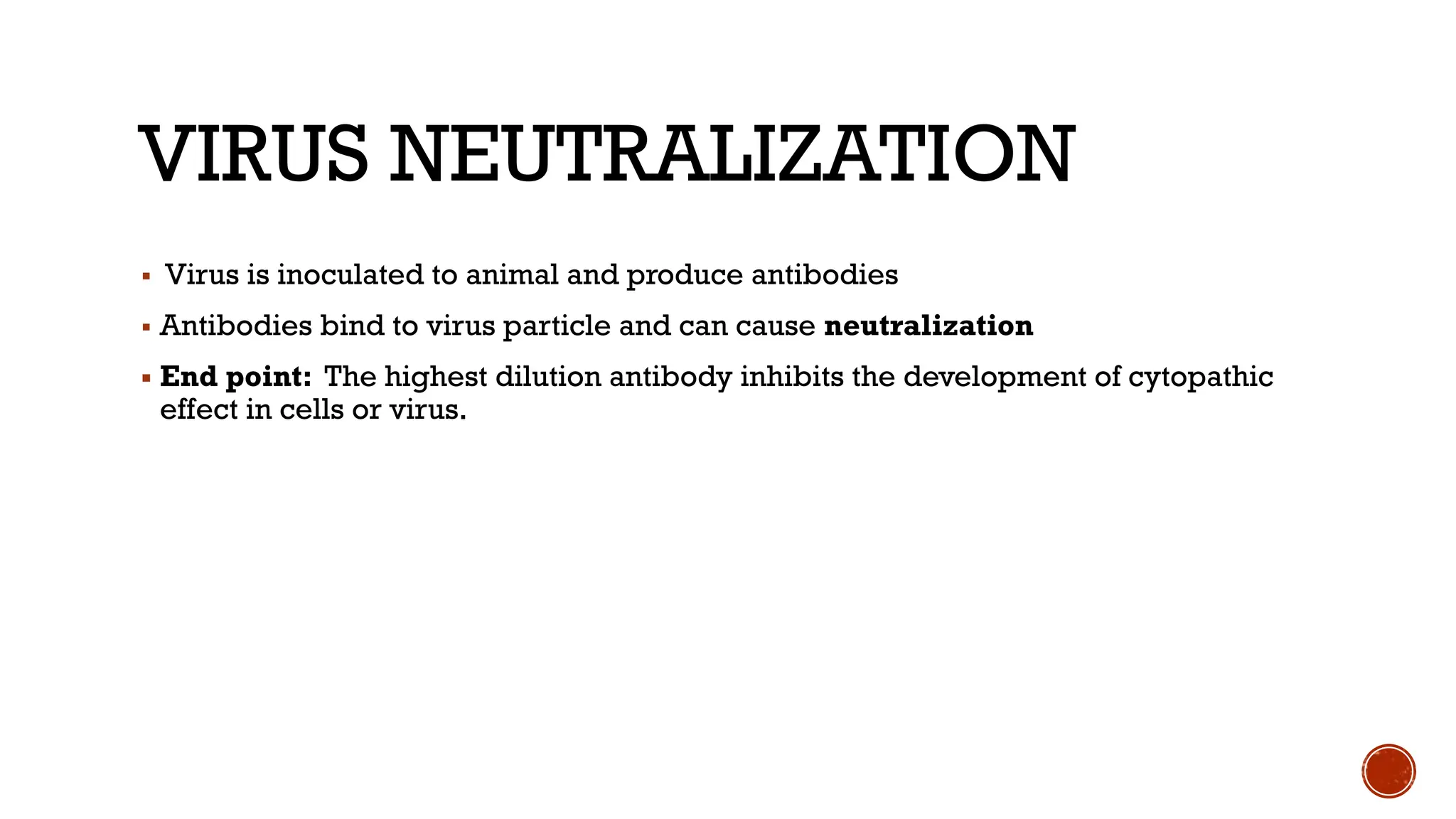 VIRUS NEUTRALIZATION
▪ Virus is inoculated to animal and produce antibodies
▪ Antibodies bind to virus particle and can cause neutralization
▪ End point: The highest dilution antibody inhibits the development of cytopathic
effect in cells or virus.
 