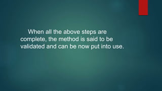 When all the above steps are 
complete, the method is said to be 
validated and can be now put into use. 
 