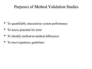 Purposes of Method Validation Studies
 To quantifiably characterize system performance
 To assess potential for error
 To identify method-to-method differences
 To meet regulatory guidelines
 