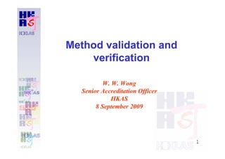 1
Method validation and
verification
W. W. Wong
Senior Accreditation Officer
HKAS
8 September 2009
 
