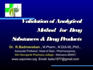 Validationof AnalyticalValidationof Analytical
Method for DrugMethod for Drug
Substances & DrugProductsSubstances & DrugProducts
Dr. R.Badmanaban., M.Pharm., M.D(A.M).,PhD.,
Associate Professor, Head of Dept - Pharmacognosy
Shri Sarvajanik Pharmacy college - Mehsana-384001
www.sspcmsn.org Email: badu1977@gmail.com
 