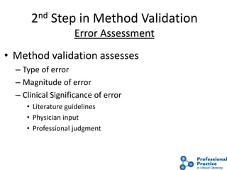 11
2nd Step in Method Validation
Error Assessment
• Method validation assesses
– Type of error
– Magnitude of error
– Clinical Significance of error
• Literature guidelines
• Physician input
• Professional judgment
 
