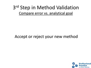 12
3rd Step in Method Validation
Compare error vs. analytical goal
Accept or reject your new method
 