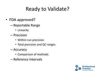 Ready to Validate?
• FDA approved?
– Reportable Range
• Linearity
– Precision
• Within-run precision
• Total precision and QC ranges
– Accuracy
• Comparison of methods
– Reference Intervals
 