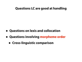 Questions LC are good at handling
Questions LC cannot really answer
• Questions on lexis and collocation
• Questions involving morpheme order
• Cross-linguistic comparison
 