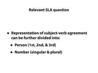 Relevant SLA question
Questions LC cannot really answer
• Representation of subject-verb agreement
can be further divided into:
• Person (1st, 2nd, & 3rd)
• Number (singular & plural)
 