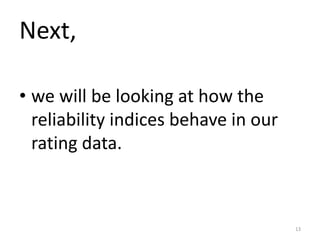 Next,
• we will be looking at how the
reliability indices behave in our
rating data.
13
 