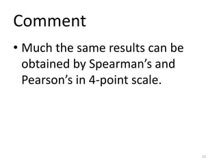 Comment
• Much the same results can be
obtained by Spearman’s and
Pearson’s in 4-point scale.
22
 