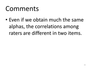 Comments
• Even if we obtain much the same
alphas, the correlations among
raters are different in two items.
33
 