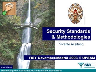 Security Standards
                                           & Methodologies
                                                    Vicente Aceituno



                         FIST November/Madrid 2003 @ UPSAM

www.sia.es
Developing the infrastructures that enable e-business ®
 