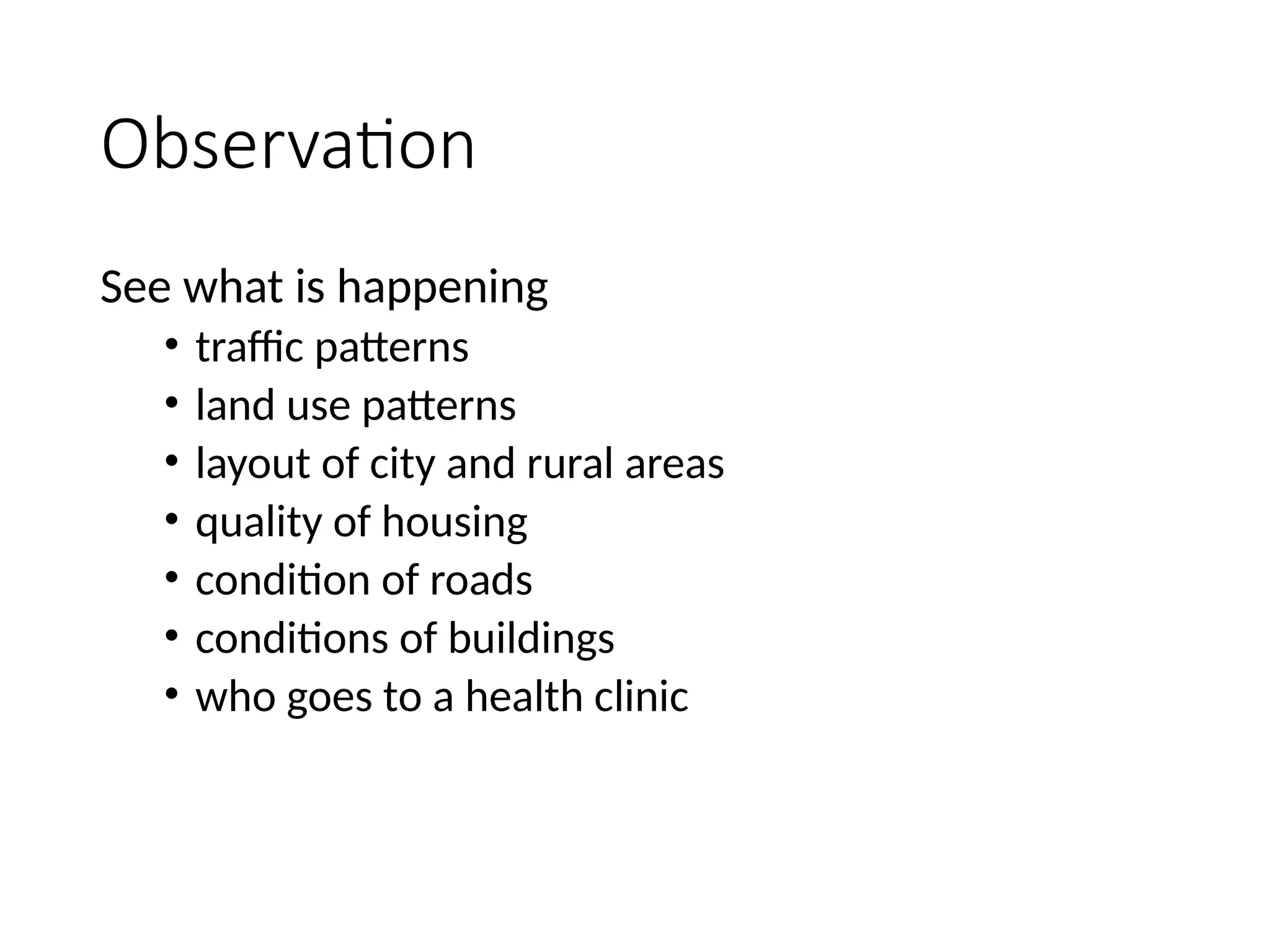 Observation
See what is happening
• traffic patterns
• land use patterns
• layout of city and rural areas
• quality of housing
• condition of roads
• conditions of buildings
• who goes to a health clinic
 