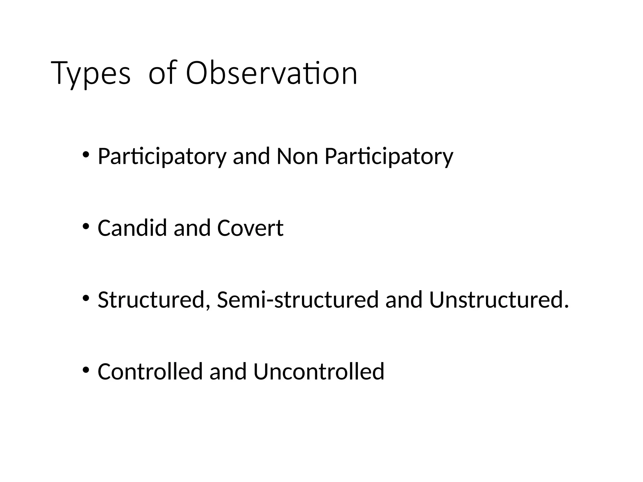 Types of Observation
• Participatory and Non Participatory
• Candid and Covert
• Structured, Semi-structured and Unstructured.
• Controlled and Uncontrolled
 