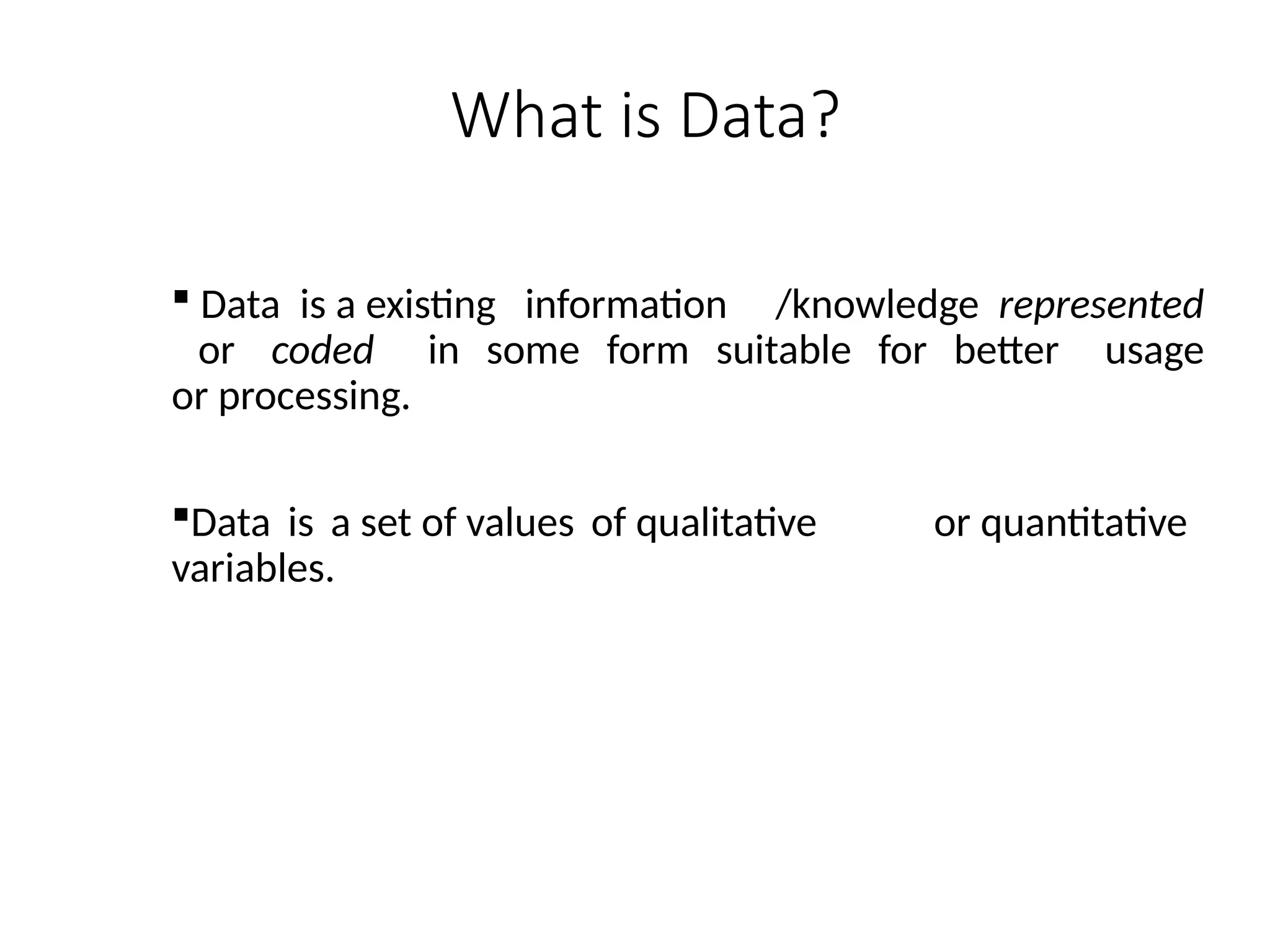 What is Data?
 Data is a existing information /knowledge represented
or coded in some form suitable for better usage
or processing.
Data is a set of values of qualitative or quantitative
variables.
 