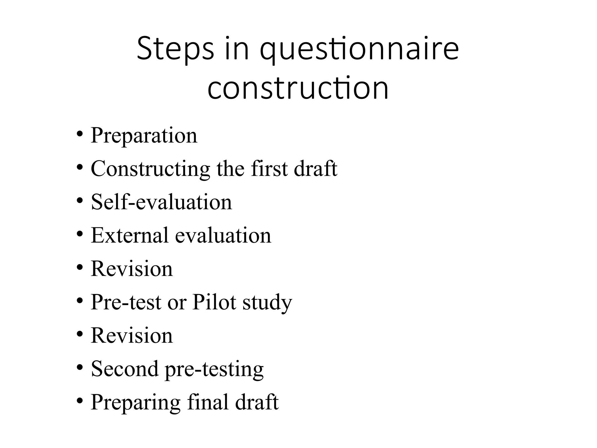 Steps in questionnaire
construction
• Preparation
• Constructing the first draft
• Self-evaluation
• External evaluation
• Revision
• Pre-test or Pilot study
• Revision
• Second pre-testing
• Preparing final draft
 
