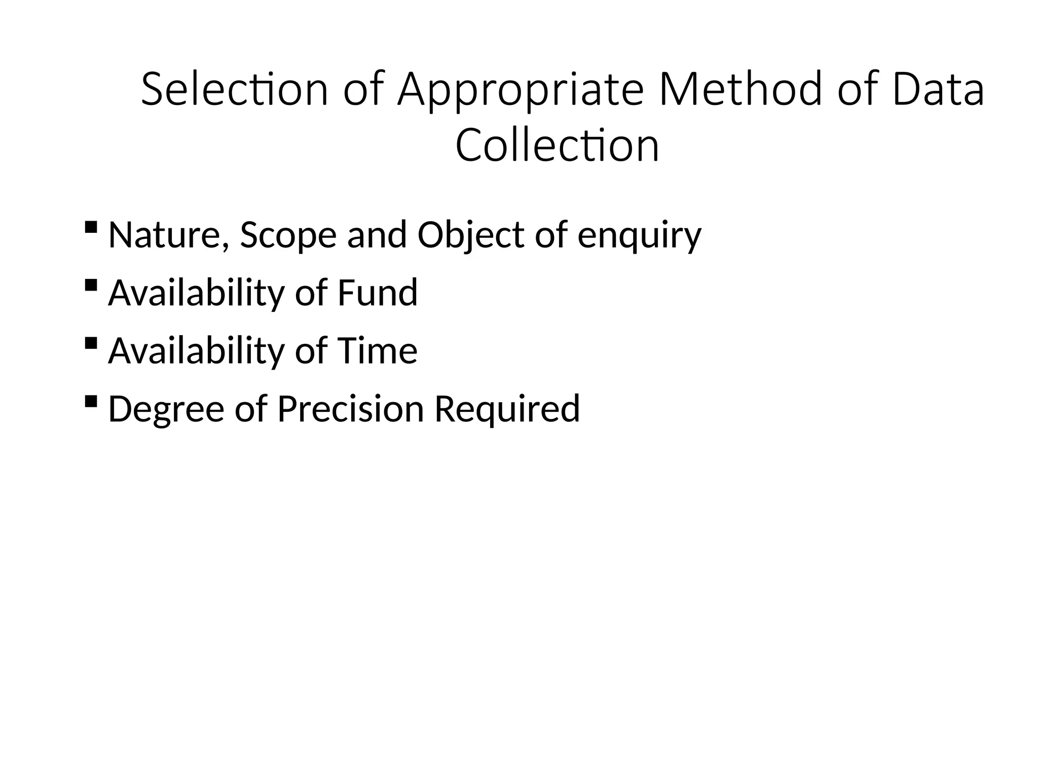 Selection of Appropriate Method of Data
Collection
 Nature, Scope and Object of enquiry
 Availability of Fund
 Availability of Time
 Degree of Precision Required
 