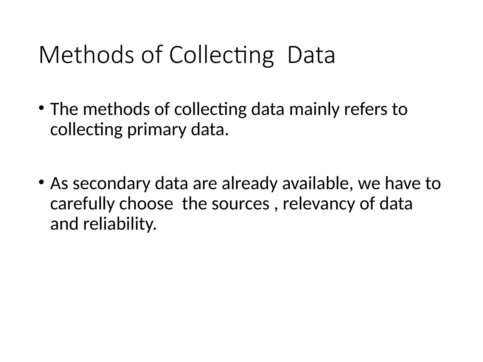 Methods of Collecting Data
• The methods of collecting data mainly refers to
collecting primary data.
• As secondary data are already available, we have to
carefully choose the sources , relevancy of data
and reliability.
 