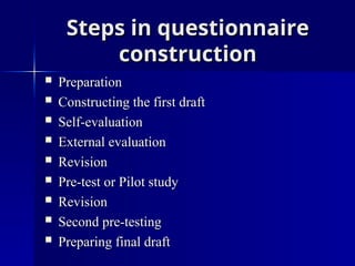 Steps in questionnaire
Steps in questionnaire
construction
construction
 Preparation
Preparation
 Constructing the first draft
Constructing the first draft
 Self-evaluation
Self-evaluation
 External evaluation
External evaluation
 Revision
Revision
 Pre-test or Pilot study
Pre-test or Pilot study
 Revision
Revision
 Second pre-testing
Second pre-testing
 Preparing final draft
Preparing final draft
 