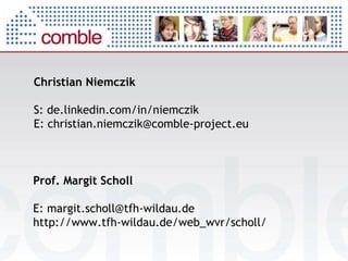 Christian Niemczik S: de.linkedin.com/in/niemczik E: christian.niemczik@comble-project.eu Prof. Margit Scholl E: margit.scholl@tfh-wildau.de http://www.tfh-wildau.de/web_wvr/scholl/ 