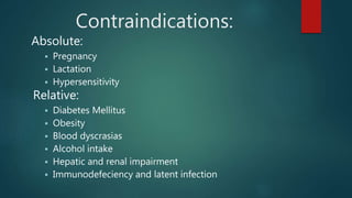 Contraindications:
Absolute:
 Pregnancy
 Lactation
 Hypersensitivity
Relative:
 Diabetes Mellitus
 Obesity
 Blood dyscrasias
 Alcohol intake
 Hepatic and renal impairment
 Immunodefeciency and latent infection
 