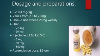 Dosage and preparations:
 0.2-0.4 mg/kg
 Varies from 2.5 to 25mg
 Should not exceed 25mg weekly
 Oral:
 2.5 mg
 10 mg
 Injectable: ( I.M, I.V, S.C)
 5 mg
 50 mg
 500mg
 Accumulation dose: 1.5 gm
 