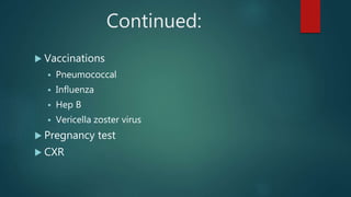 Continued:
 Vaccinations
 Pneumococcal
 Influenza
 Hep B
 Vericella zoster virus
 Pregnancy test
 CXR
 