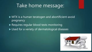 Take home message:
 MTX is a human teratogen and abortificient-avoid
pregnancy
 Requires regular blood tests monitoring
 Used for a veriety of dermatological diseases
 