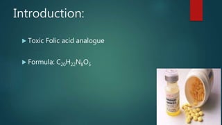 Introduction:
 Toxic Folic acid analogue
 Formula: C20H22N8O5
 