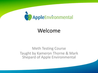Welcome

       Meth Testing Course
Taught by Kameron Thorne & Mark
 Shepard of Apple Environmental
 