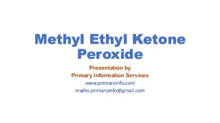 Methyl Ethyl Ketone
Peroxide
Presentation by
Primary Information Services
www.primaryinfo.com
mailto:primaryinfo@gmail.com
 