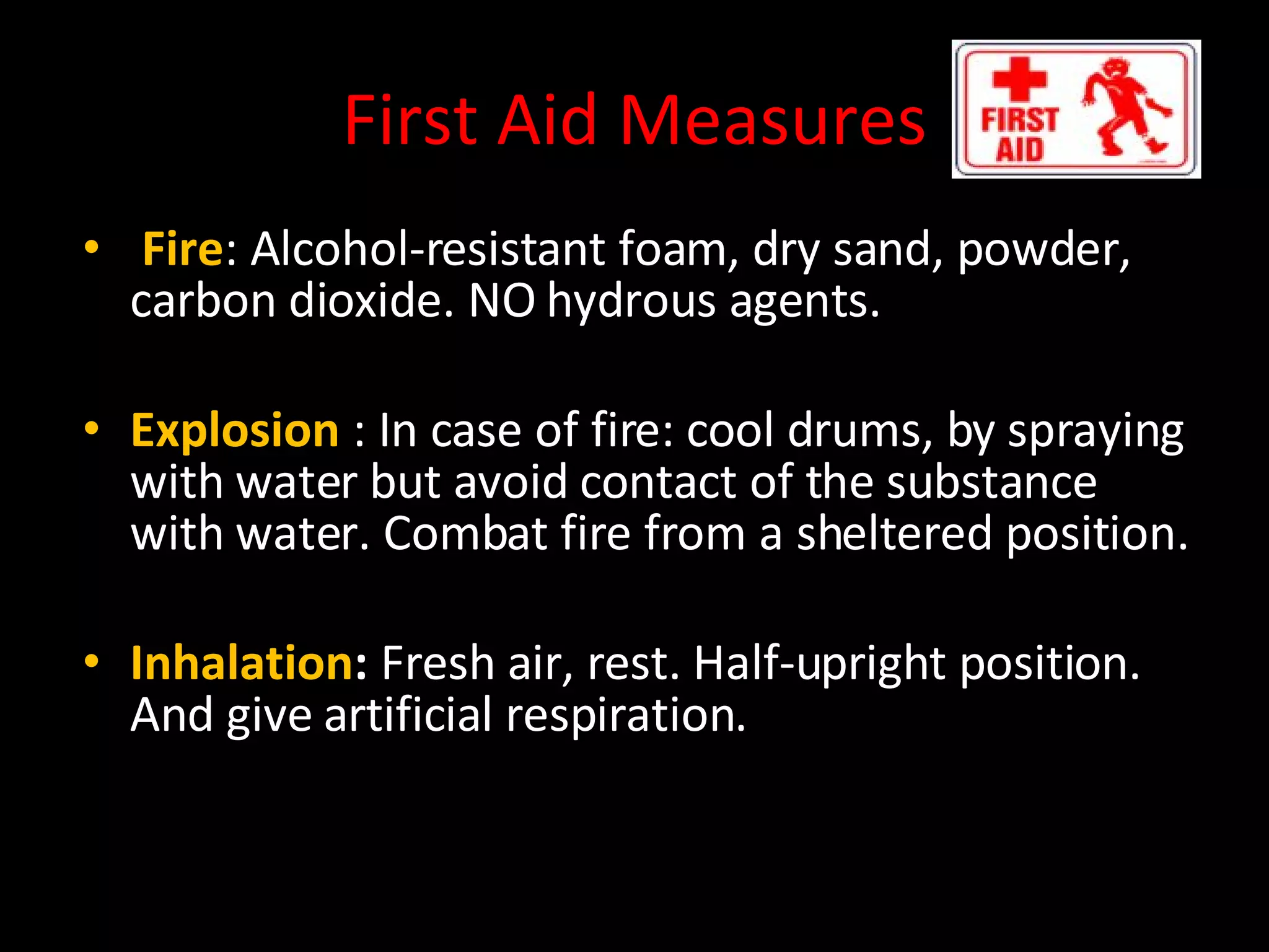 First Aid Measures Fire : Alcohol-resistant foam, dry sand, powder, carbon dioxide. NO hydrous agents. Explosion  : In case of fire: cool drums, by spraying with water but avoid contact of the substance with water. Combat fire from a sheltered position. Inhalation :  Fresh air, rest. Half-upright position. And give artificial respiration. 